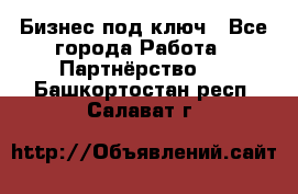 Бизнес под ключ - Все города Работа » Партнёрство   . Башкортостан респ.,Салават г.